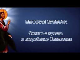 Великая Суббота, Снятие с Креста и погребение Спасителя